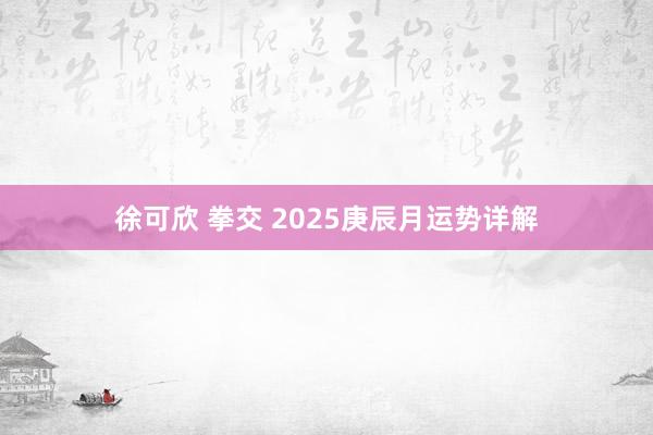 徐可欣 拳交 2025庚辰月运势详解