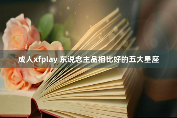 成人xfplay 东说念主品相比好的五大星座