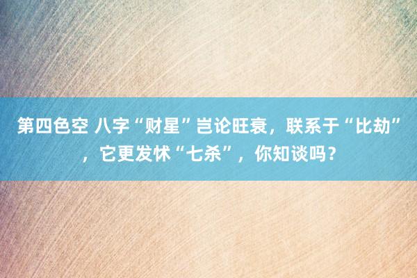 第四色空 八字“财星”岂论旺衰，联系于“比劫”，它更发怵“七杀”，你知谈吗？