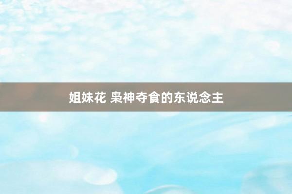 姐妹花 枭神夺食的东说念主