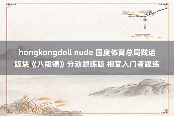 hongkongdoll nude 国度体育总局践诺版块《八段锦》分动跟练版 相宜入门者跟练