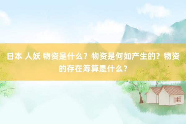 日本 人妖 物资是什么?物资是何如产生的?物资的存在筹算是什么?