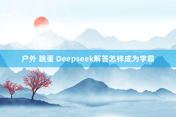 户外 跳蛋 Deepseek解答怎样成为学霸
