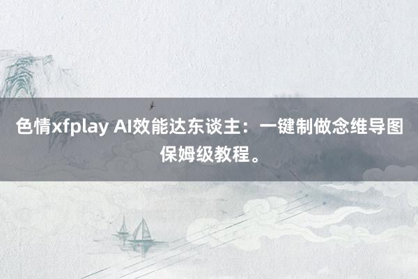 色情xfplay AI效能达东谈主：一键制做念维导图保姆级教程。