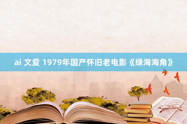 ai 文爱 1979年国产怀旧老电影《绿海海角》