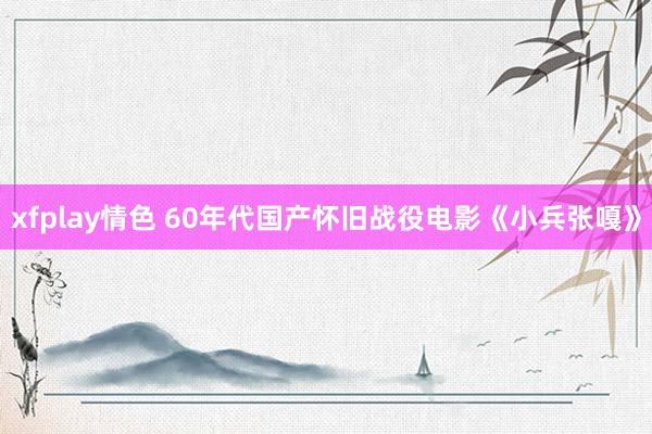 xfplay情色 60年代国产怀旧战役电影《小兵张嘎》