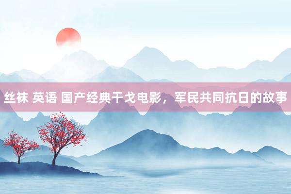 丝袜 英语 国产经典干戈电影，军民共同抗日的故事