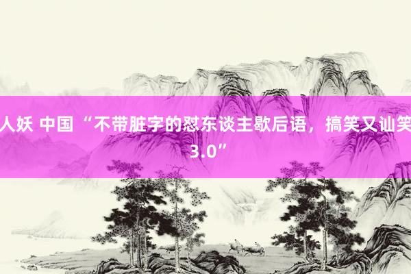 人妖 中国 “不带脏字的怼东谈主歇后语，搞笑又讪笑 3.0”